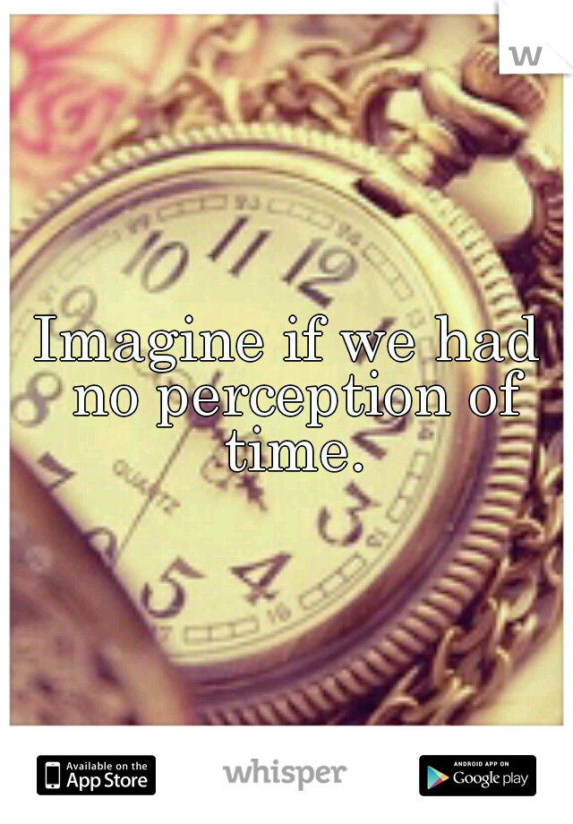 Imagine if we had no perception of time.