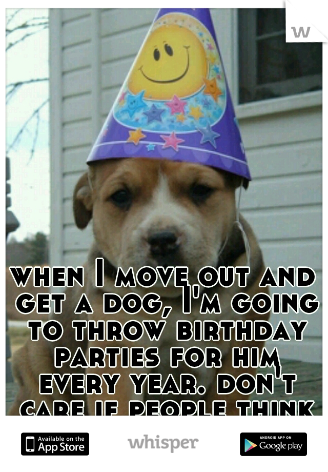 when I move out and get a dog, I'm going to throw birthday parties for him every year. don't care if people think I'm weird. 