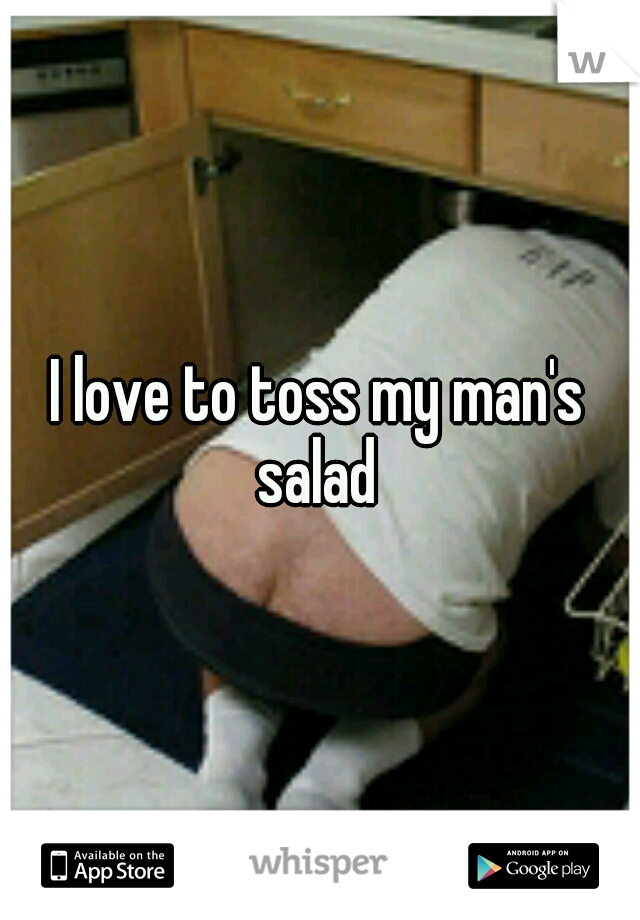 I love to toss my man's salad 
