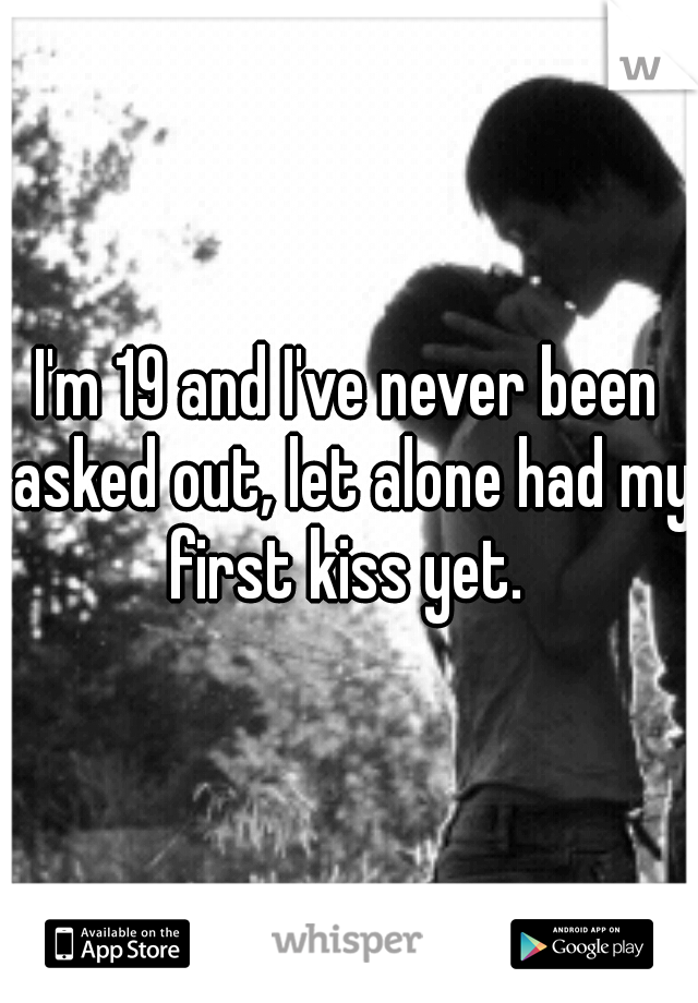 I'm 19 and I've never been asked out, let alone had my first kiss yet. 
