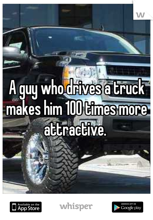A guy who drives a truck makes him 100 times more attractive. 
