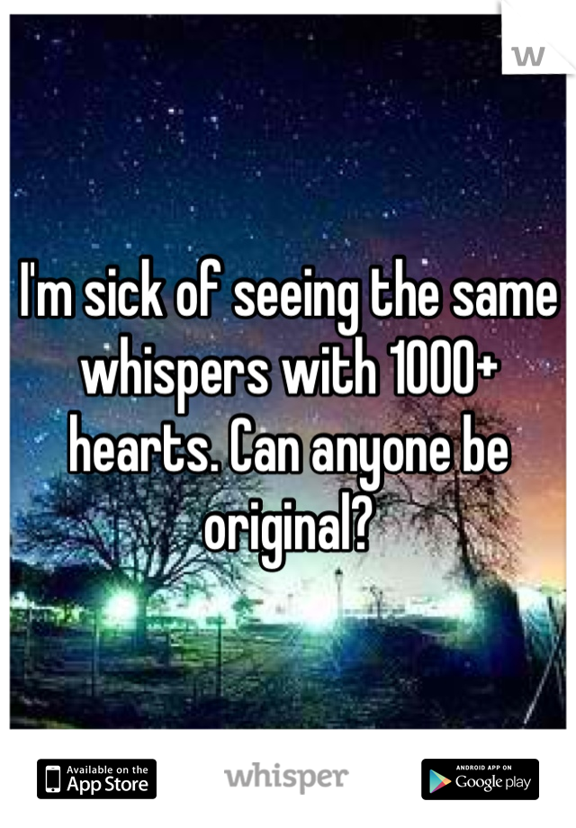 I'm sick of seeing the same whispers with 1000+ hearts. Can anyone be original?