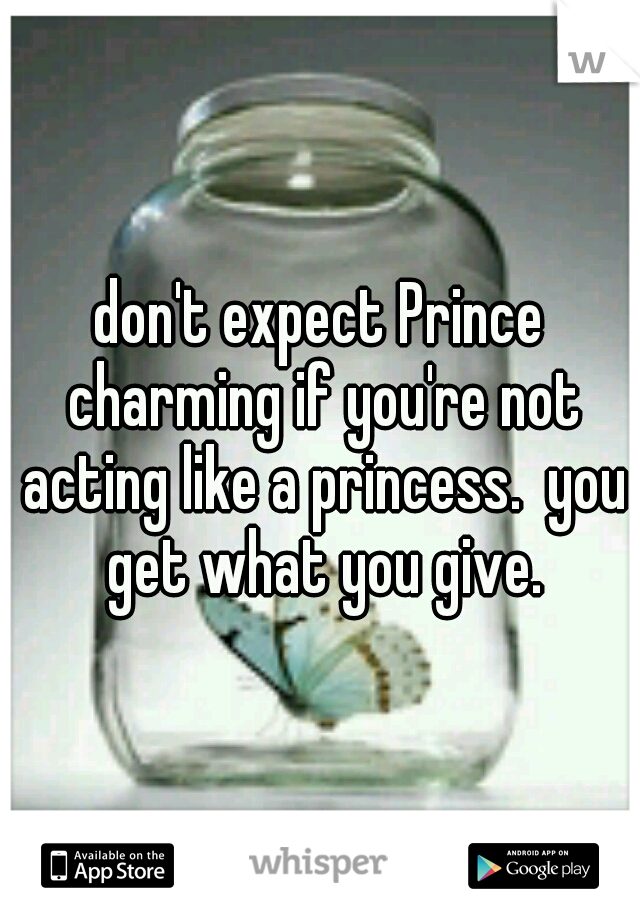 don't expect Prince charming if you're not acting like a princess.  you get what you give.