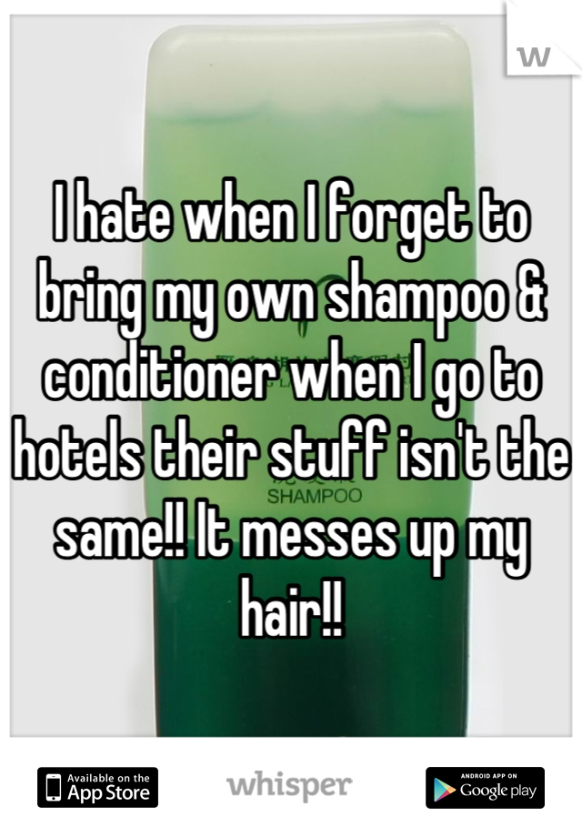 I hate when I forget to bring my own shampoo & conditioner when I go to hotels their stuff isn't the same!! It messes up my hair!!