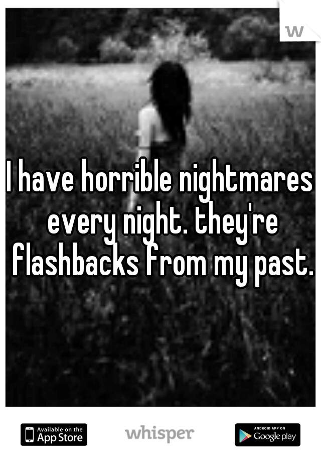 I have horrible nightmares every night. they're flashbacks from my past.
