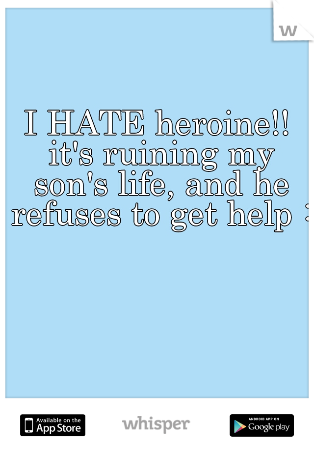 I HATE heroine!! it's ruining my son's life, and he refuses to get help :(
