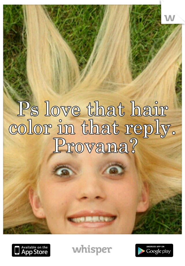 Ps love that hair color in that reply.  Provana?