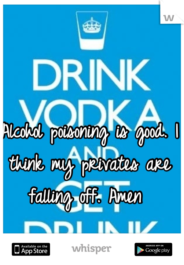 Alcohol poisoning is good. I think my privates are falling off. Amen 