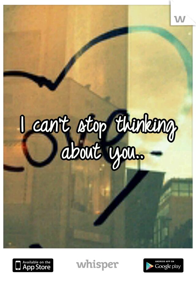 I can't stop thinking about you..