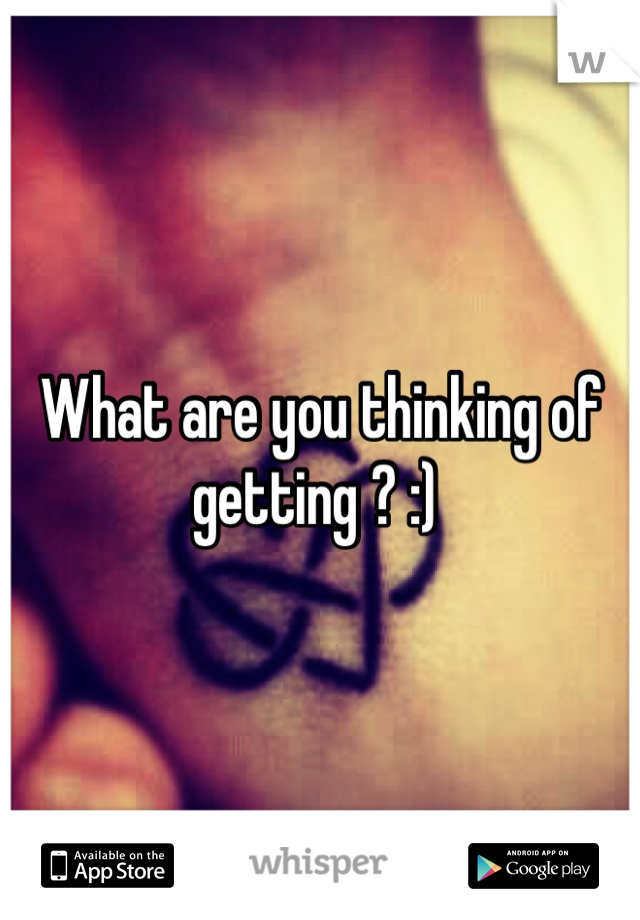 What are you thinking of getting ? :) 