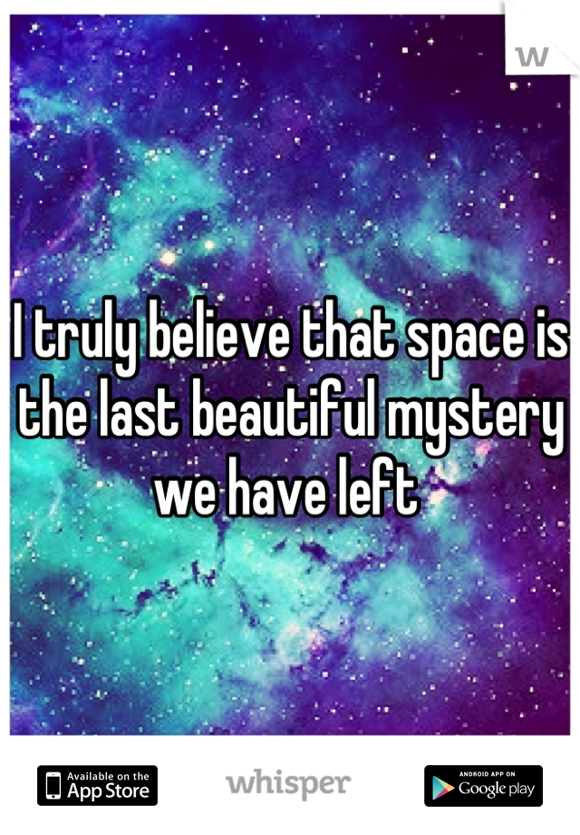 I truly believe that space is the last beautiful mystery we have left 