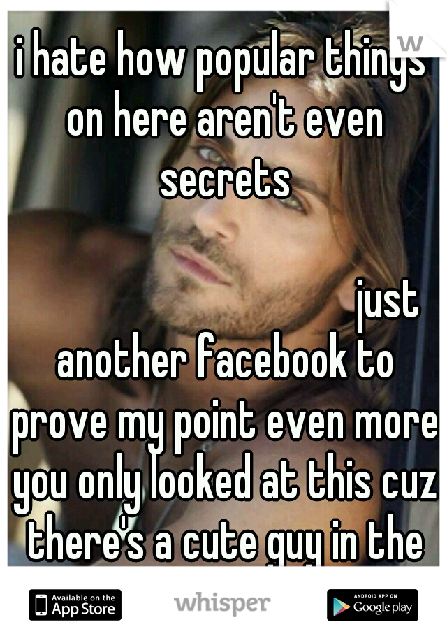 i hate how popular things on here aren't even secrets 


































just another facebook to prove my point even more you only looked at this cuz there's a cute guy in the pic.