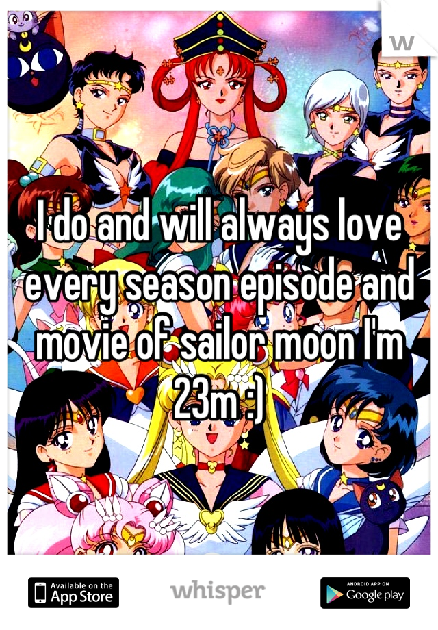 I do and will always love every season episode and movie of sailor moon I'm 23m :)