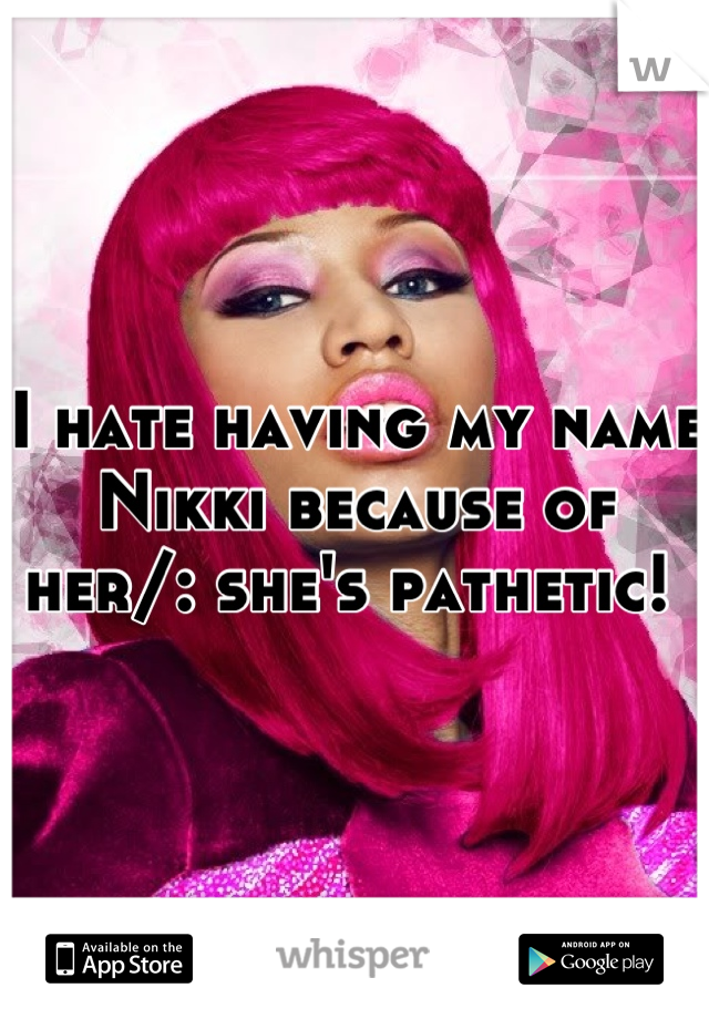 I hate having my name Nikki because of her/: she's pathetic! 