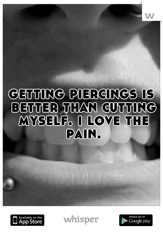 getting piercings is better than cutting myself. i love the pain.