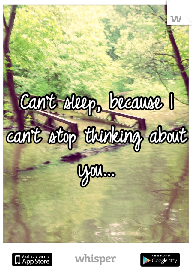Can't sleep, because I can't stop thinking about you...