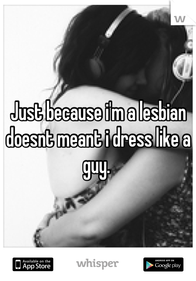 Just because i'm a lesbian doesnt meant i dress like a guy. 
