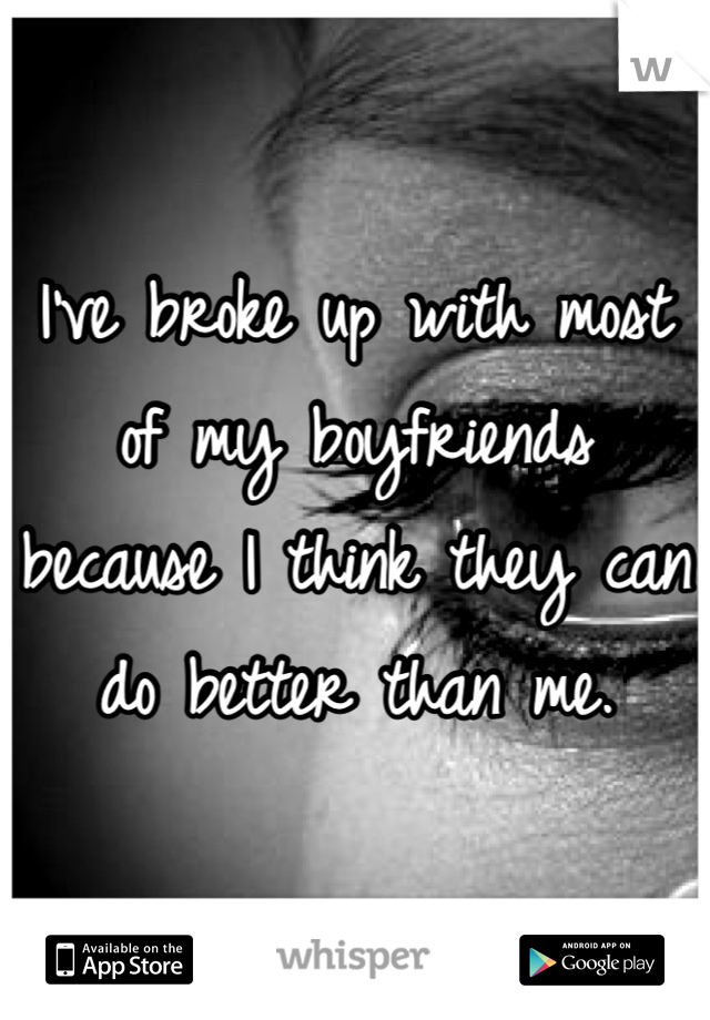 I've broke up with most of my boyfriends because I think they can do better than me.