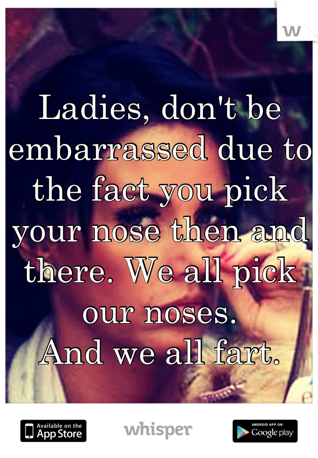 Ladies, don't be embarrassed due to the fact you pick your nose then and there. We all pick our noses.
And we all fart.