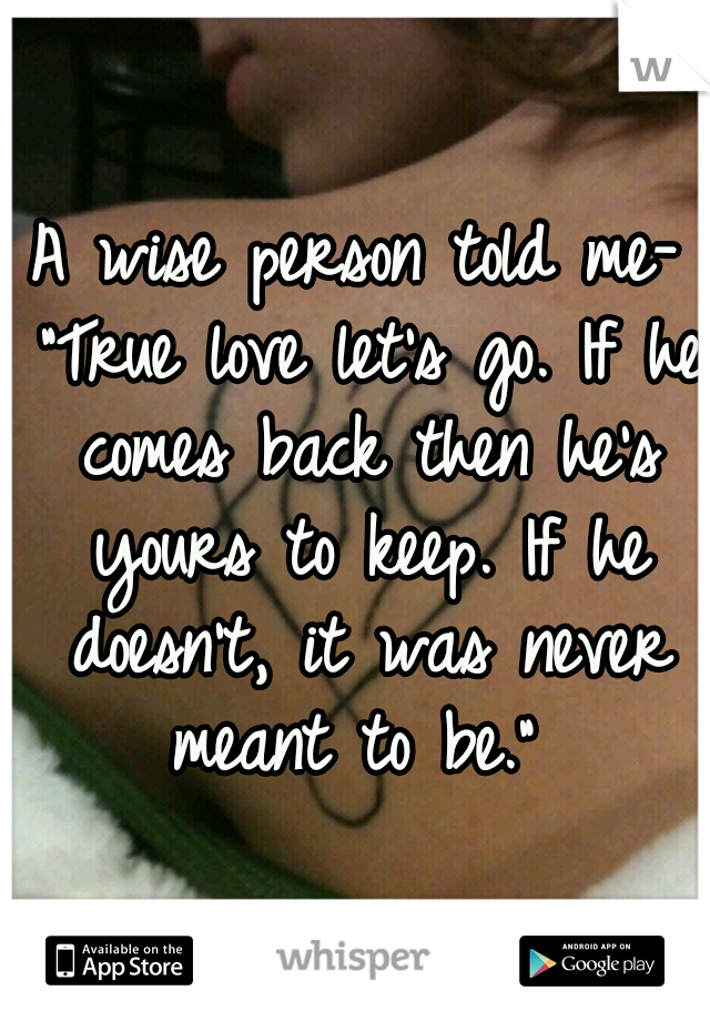 A wise person told me- "True love let's go. If he comes back then he's yours to keep. If he doesn't, it was never meant to be." 