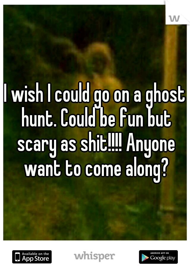 I wish I could go on a ghost hunt. Could be fun but scary as shit!!!! Anyone want to come along?