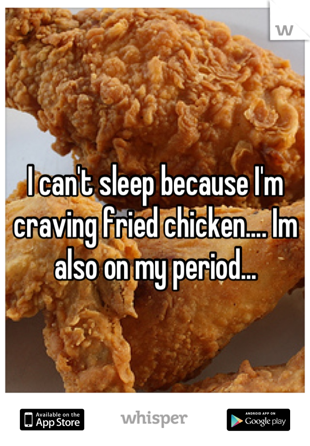 I can't sleep because I'm craving fried chicken.... Im also on my period...