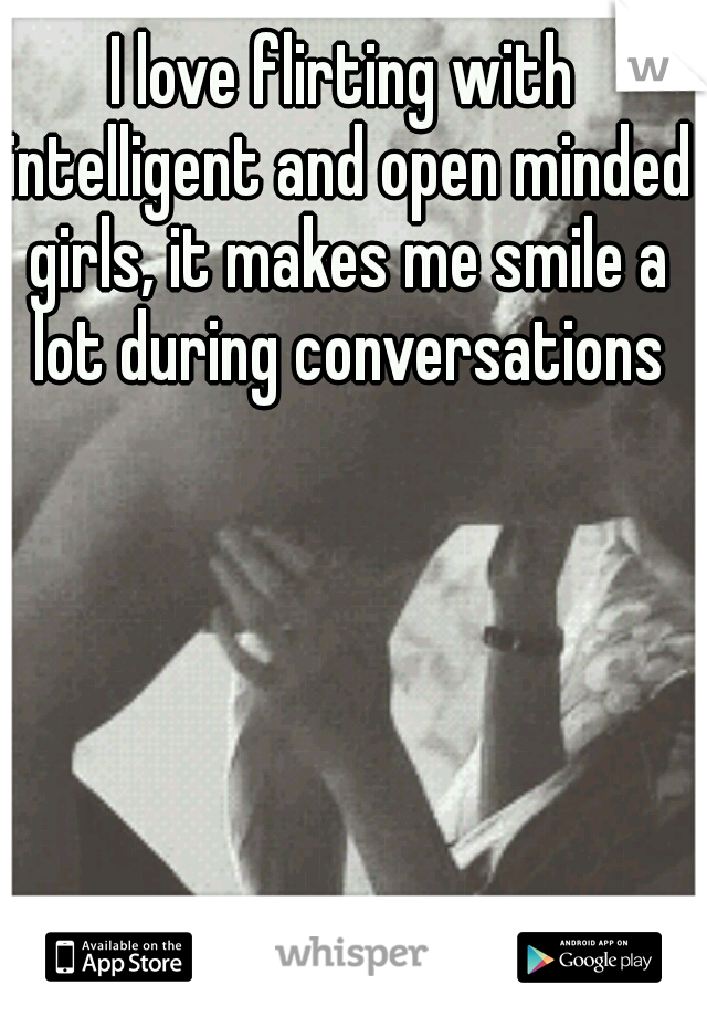I love flirting with intelligent and open minded girls, it makes me smile a lot during conversations
