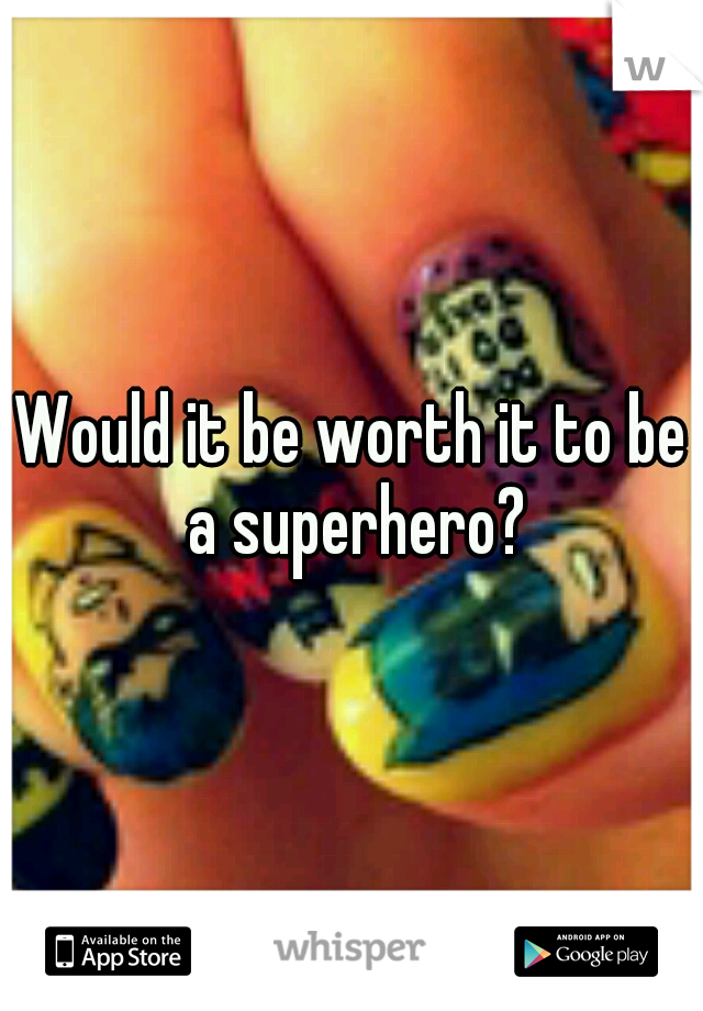 Would it be worth it to be a superhero?
