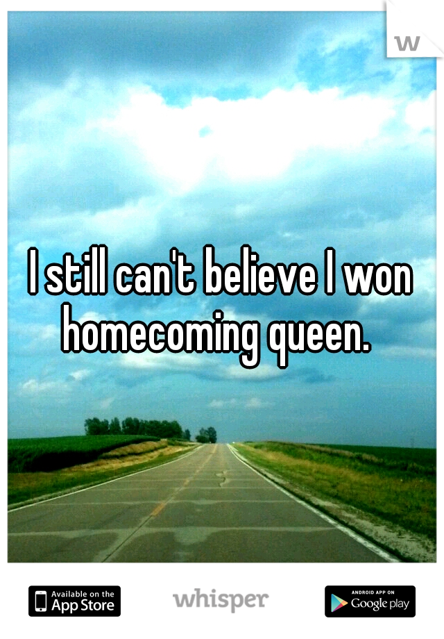 I still can't believe I won homecoming queen.  