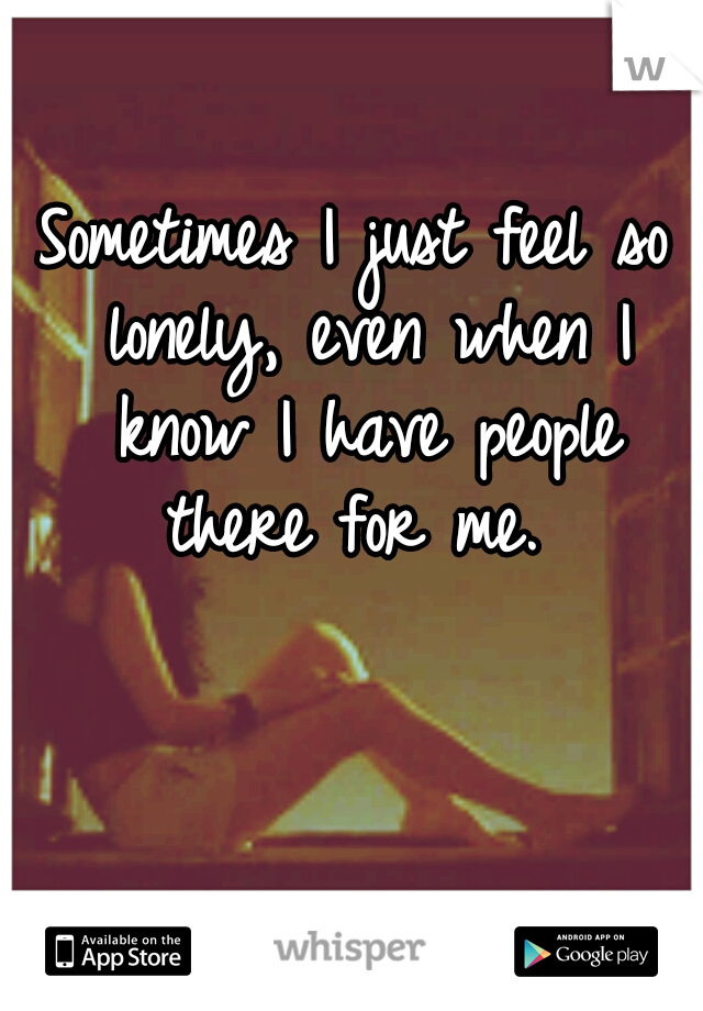 Sometimes I just feel so lonely, even when I know I have people there for me. 