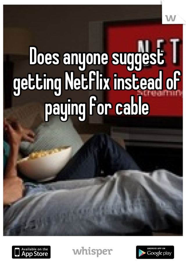 Does anyone suggest getting Netflix instead of paying for cable