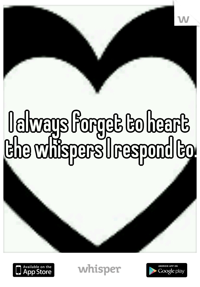 I always forget to heart the whispers I respond to.