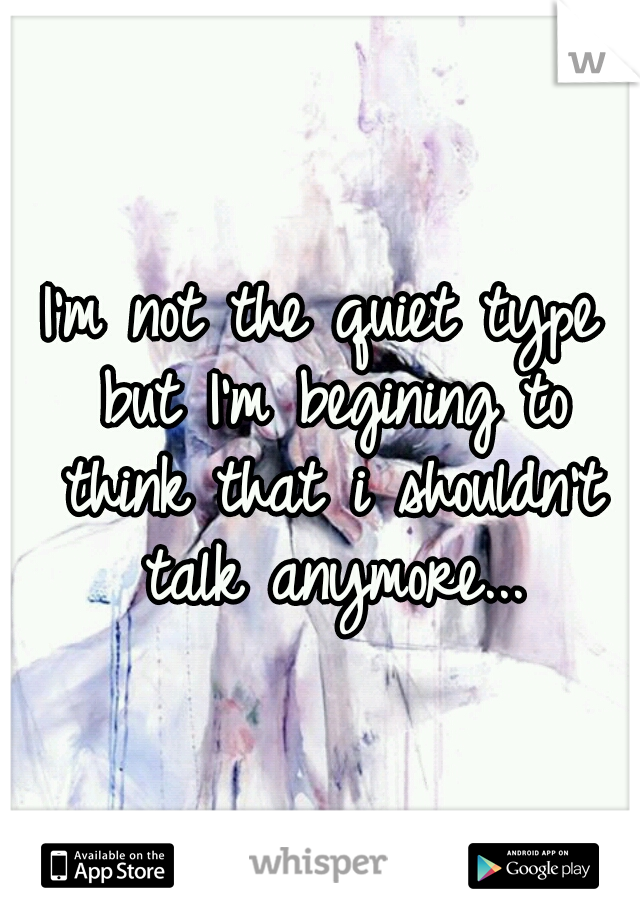 I'm not the quiet type but I'm begining to think that i shouldn't talk anymore...