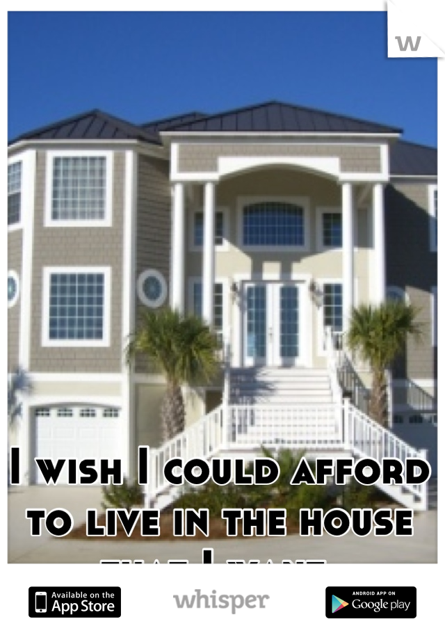 I wish I could afford to live in the house that I want 

