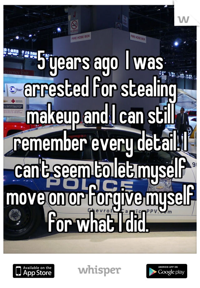 5 years ago  I was arrested for stealing makeup and I can still remember every detail. I can't seem to let myself move on or forgive myself for what I did. 
