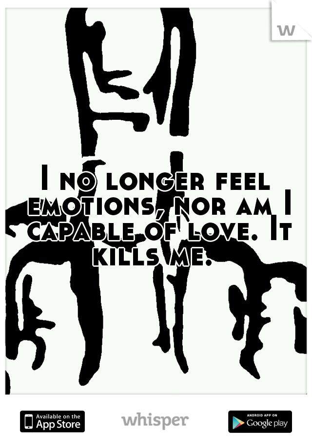 I no longer feel emotions, nor am I capable of love. It kills me.
