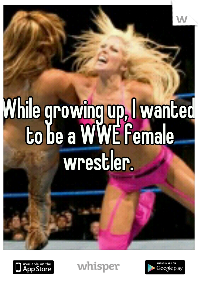 While growing up, I wanted to be a WWE female wrestler. 