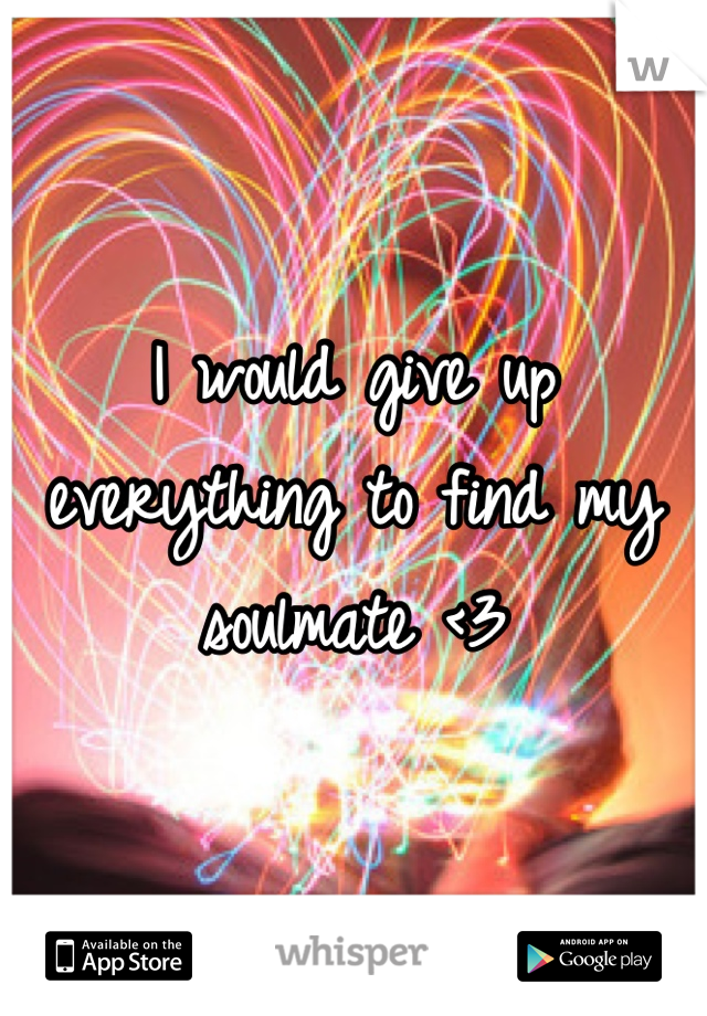 I would give up everything to find my soulmate <3
