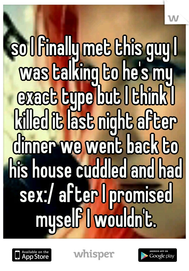 so I finally met this guy I was talking to he's my exact type but I think I killed it last night after dinner we went back to his house cuddled and had sex:/ after I promised myself I wouldn't.