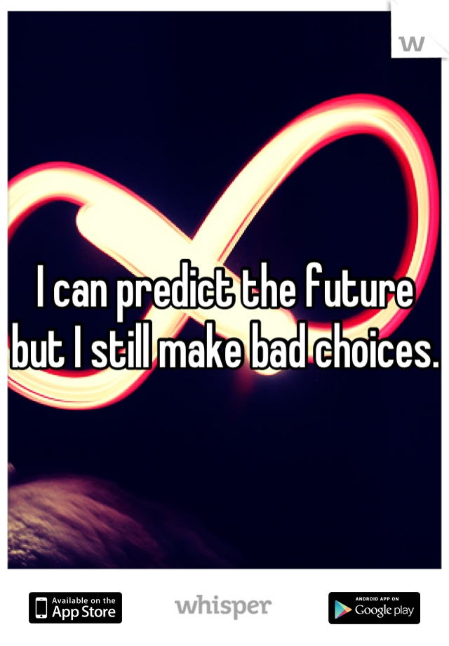 I can predict the future but I still make bad choices.