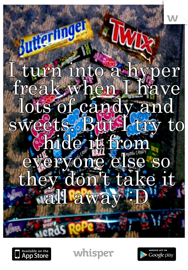 I turn into a hyper freak when I have lots of candy and sweets. But I try to hide it from everyone else so they don't take it all away :D
