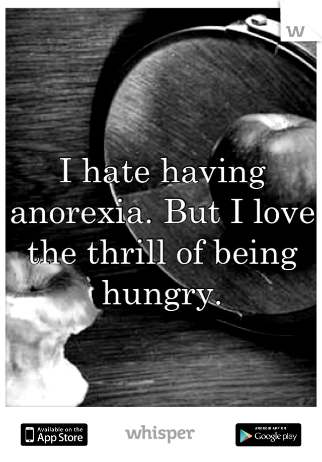 I hate having anorexia. But I love the thrill of being hungry.