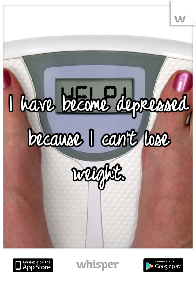I have become depressed because I can't lose weight.