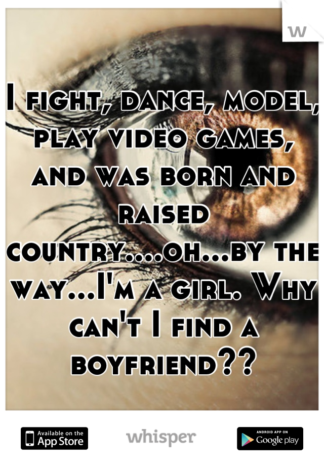 I fight, dance, model, play video games, and was born and raised country....oh...by the way...I'm a girl. Why can't I find a boyfriend??