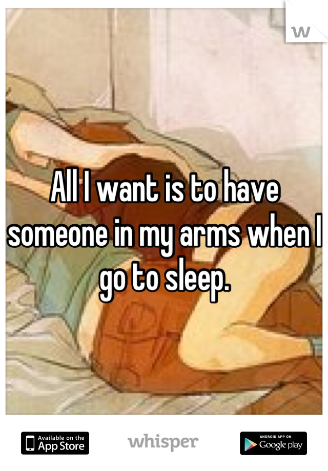 All I want is to have someone in my arms when I go to sleep.