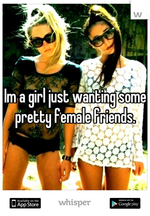 Im a girl just wanting some pretty female friends.