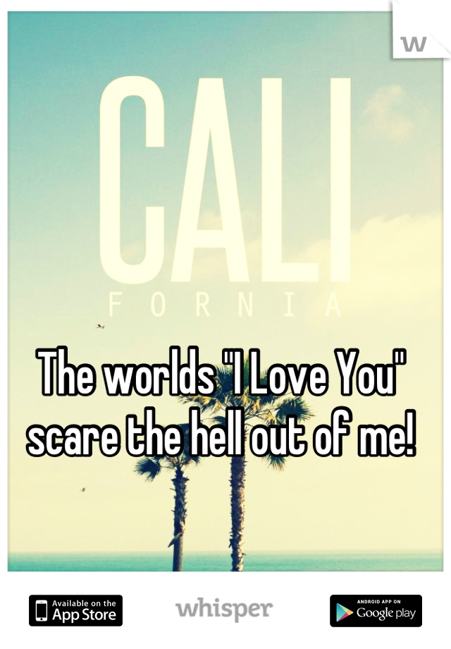 The worlds "I Love You" scare the hell out of me!
