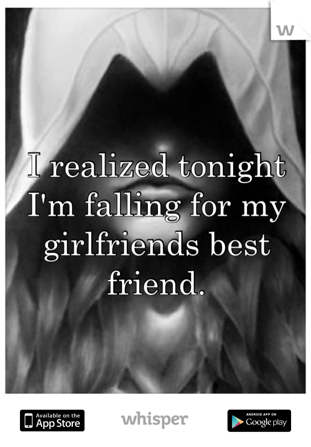 I realized tonight I'm falling for my girlfriends best friend.