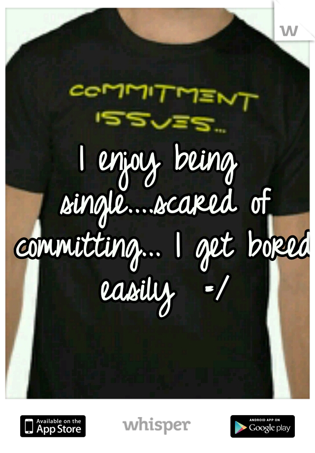 I enjoy being single....scared of committing... I get bored easily  =/