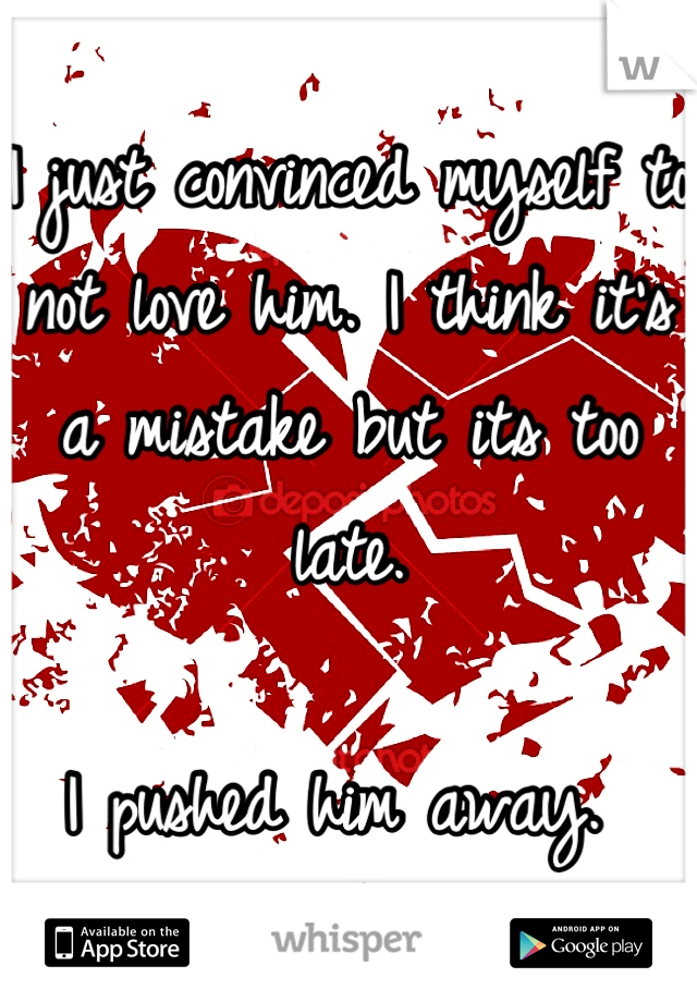 I just convinced myself to not love him. I think it's a mistake but its too late. 

I pushed him away. 
